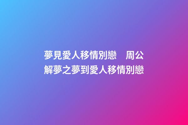 夢見愛人移情別戀　周公解夢之夢到愛人移情別戀